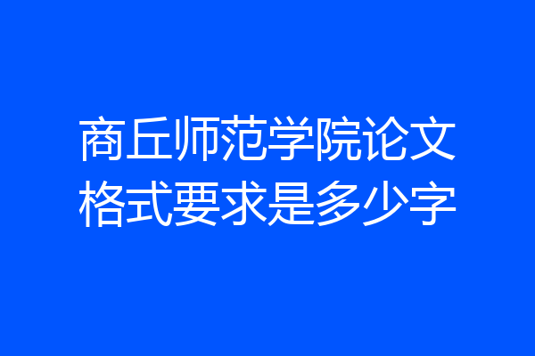 商丘师范学院论文格式要求是多少字