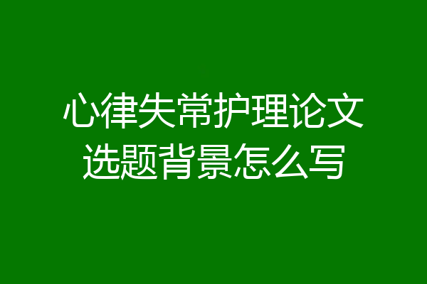 心律失常护理论文选题背景怎么写