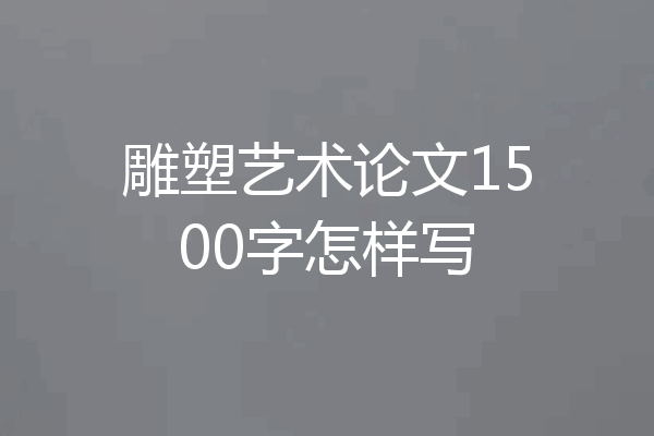 雕塑艺术论文1500字怎样写