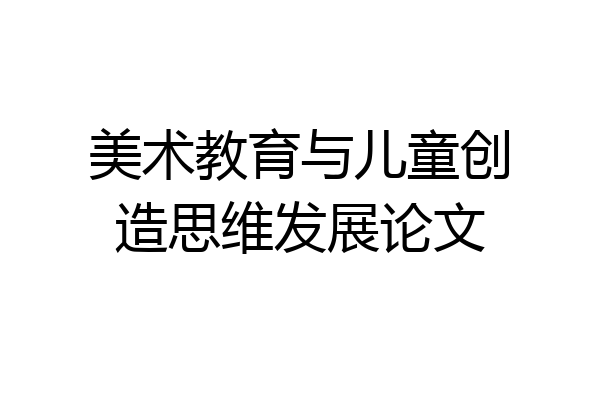 美术教育与儿童创造思维发展论文