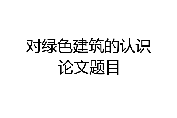 对绿色建筑的认识论文题目