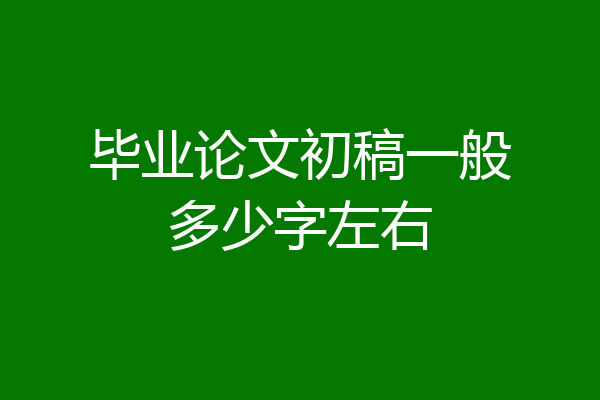 毕业论文初稿一般多少字左右