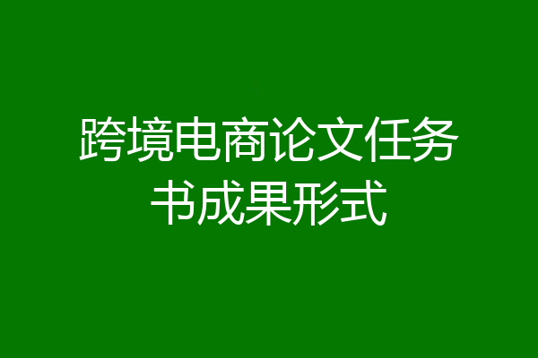 跨境电商论文任务书成果形式