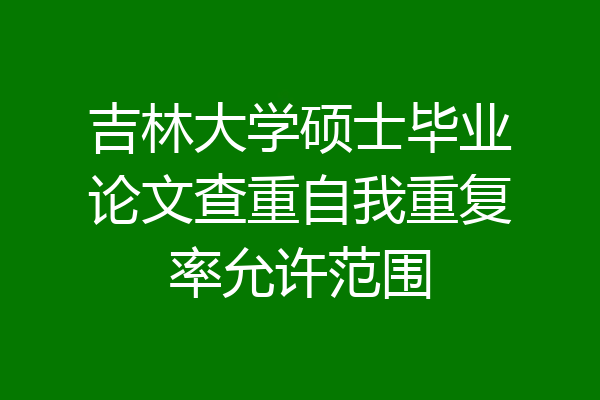 吉林大学硕士毕业论文查重自我重复率允许范围