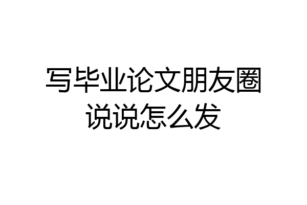 写毕业论文朋友圈说说怎么发