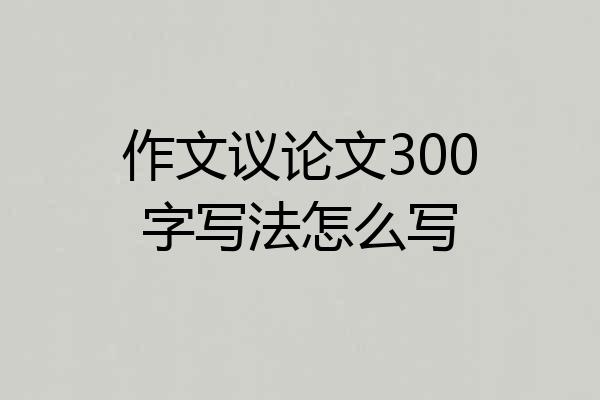 作文议论文300字写法怎么写