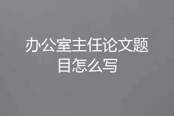 办公室主任论文题目怎么写