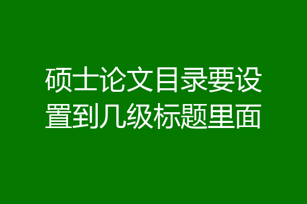 硕士论文目录要设置到几级标题里面