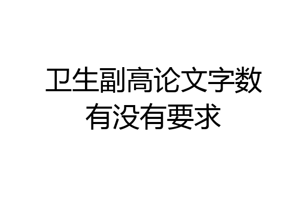 卫生副高论文字数有没有要求