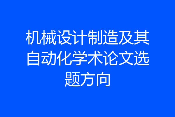 机械设计制造及其自动化学术论文选题方向