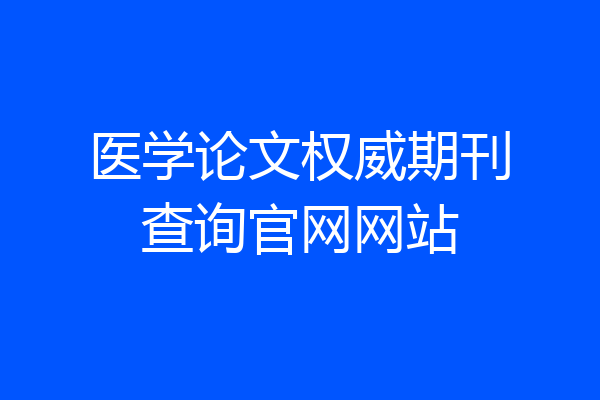 医学论文权威期刊查询官网网站