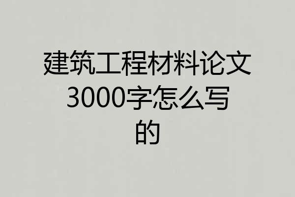 建筑工程材料论文3000字怎么写的