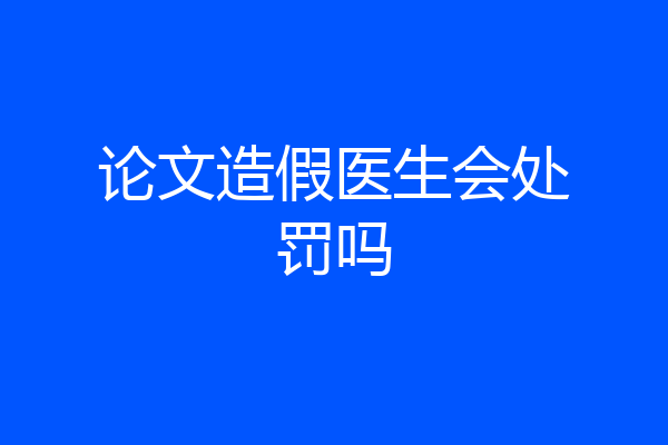 论文造假医生会处罚吗
