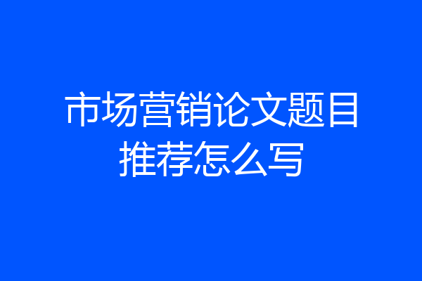 市场营销论文题目推荐怎么写