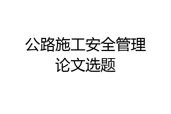 公路施工安全管理论文选题