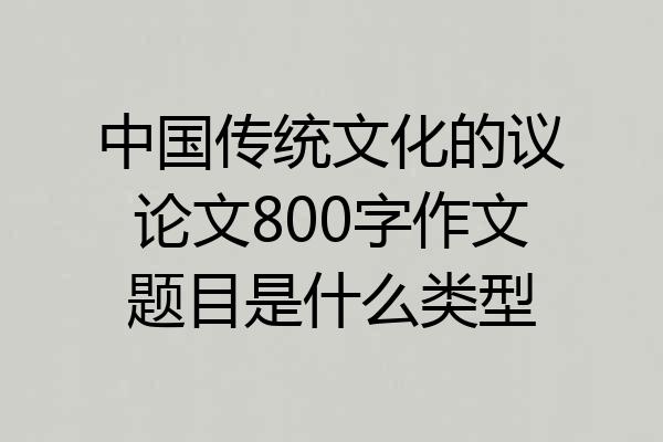 中国传统文化的议论文800字作文题目是什么类型