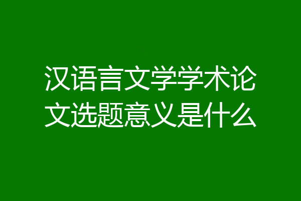 汉语言文学学术论文选题意义是什么
