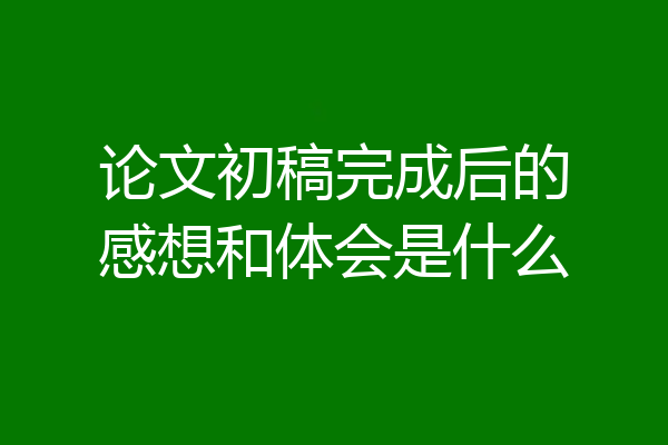 论文初稿完成后的感想和体会是什么