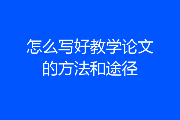 怎么写好教学论文的方法和途径