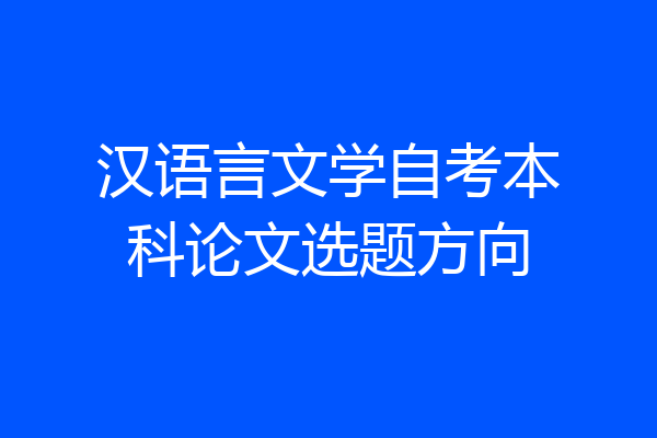 汉语言文学自考本科论文选题方向