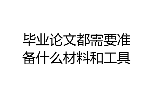 毕业论文都需要准备什么材料和工具
