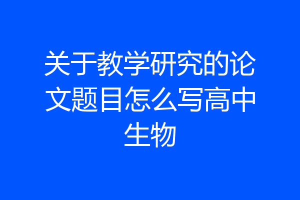 关于教学研究的论文题目怎么写高中生物