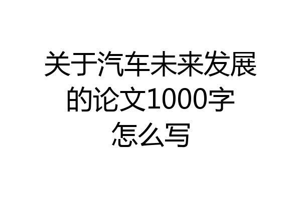 关于汽车未来发展的论文1000字怎么写