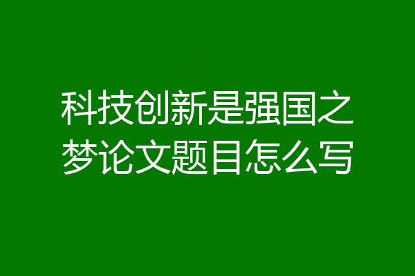 科技创新是强国之梦论文题目怎么写