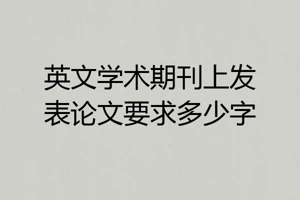 英文学术期刊上发表论文要求多少字