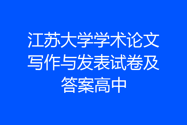 江苏大学学术论文写作与发表试卷及答案高中