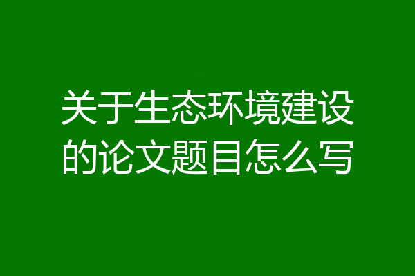 关于生态环境建设的论文题目怎么写