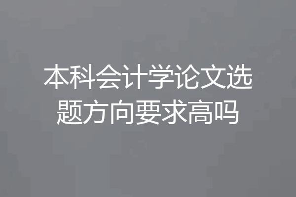 本科会计学论文选题方向要求高吗