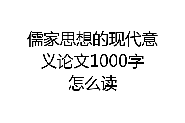 儒家思想的现代意义论文1000字怎么读