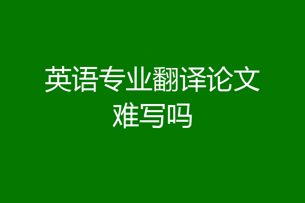 英语专业翻译论文难写吗