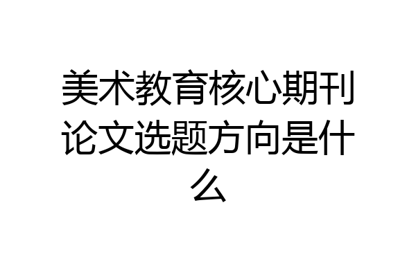 美术教育核心期刊论文选题方向是什么