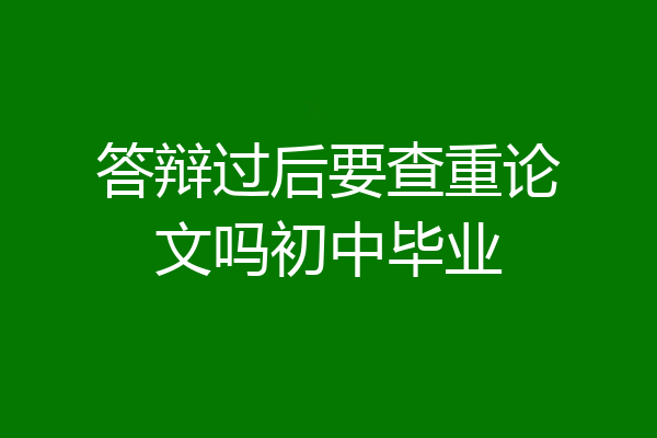 答辩过后要查重论文吗初中毕业