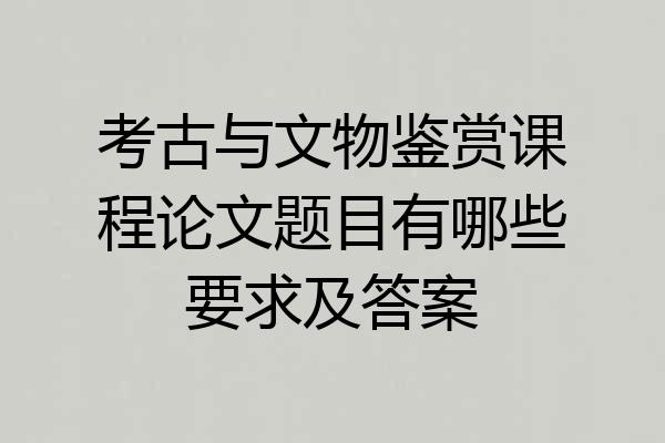 考古与文物鉴赏课程论文题目有哪些要求及答案