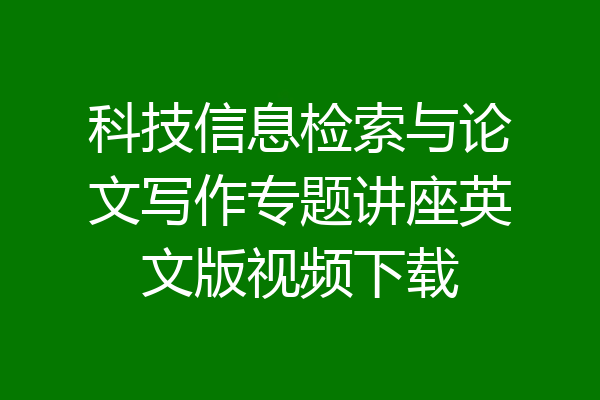 科技信息检索与论文写作专题讲座英文版视频下载