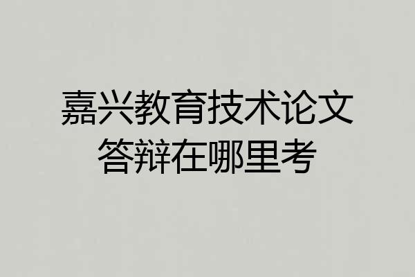 嘉兴教育技术论文答辩在哪里考
