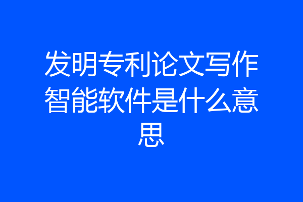 发明专利论文写作智能软件是什么意思