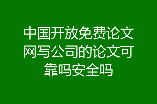 中国开放免费论文网写公司的论文可靠吗安全吗