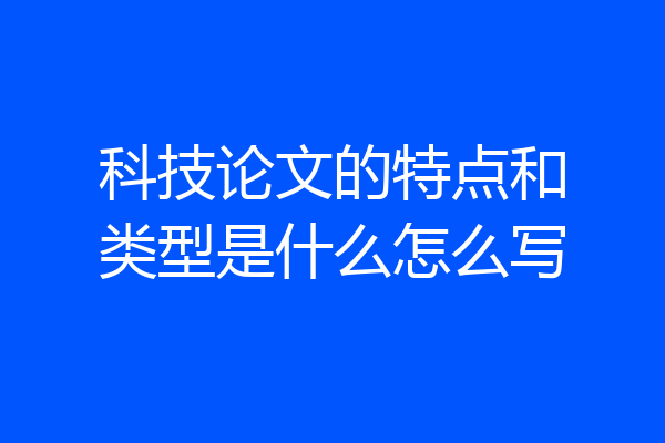 科技论文的特点和类型是什么怎么写