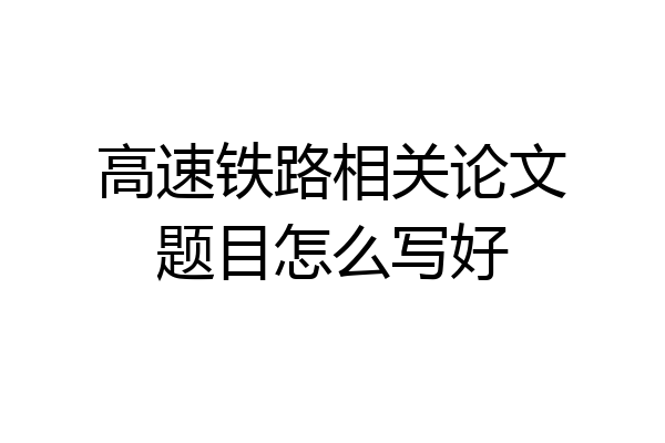 高速铁路相关论文题目怎么写好