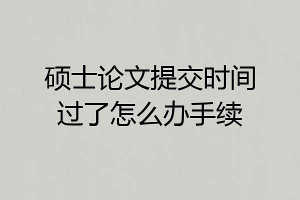 硕士论文提交时间过了怎么办手续