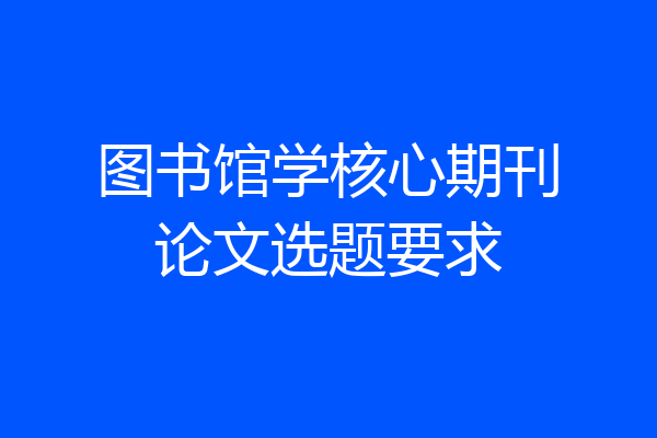 图书馆学核心期刊论文选题要求