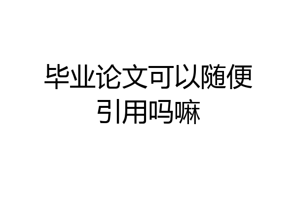 毕业论文可以随便引用吗嘛