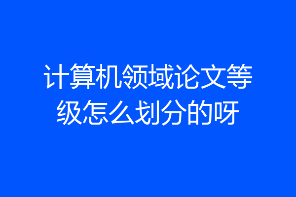 计算机领域论文等级怎么划分的呀