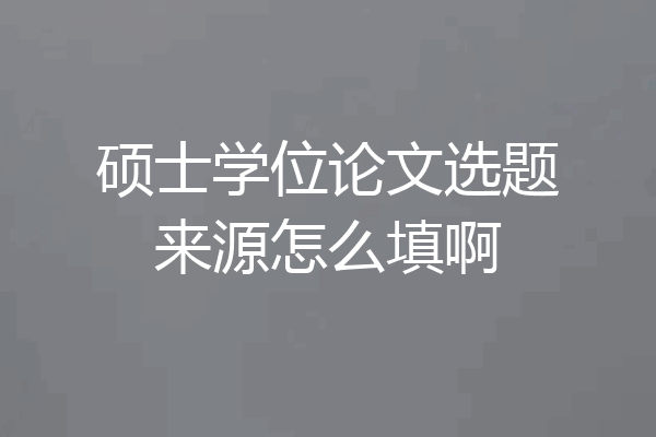 硕士学位论文选题来源怎么填啊