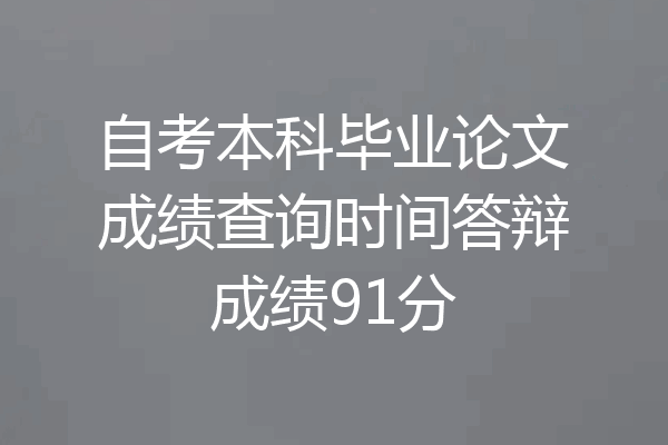 自考本科毕业论文成绩查询时间答辩成绩91分