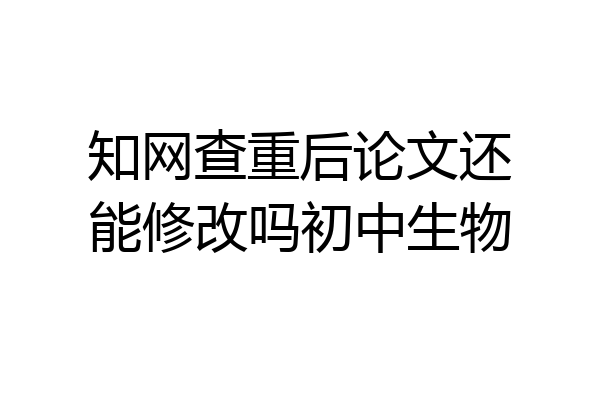 知网查重后论文还能修改吗初中生物